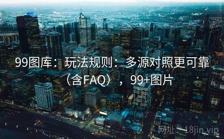 99图库：玩法规则：多源对照更可靠（含FAQ），99+图片