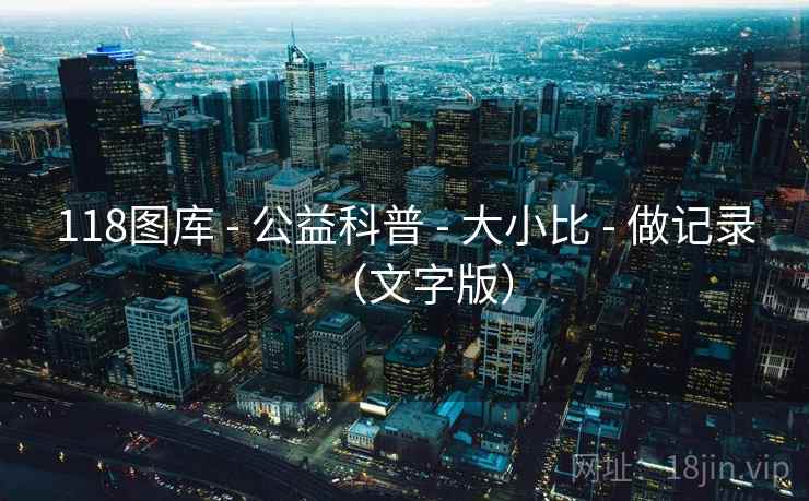 118图库 - 公益科普 - 大小比 - 做记录（文字版）