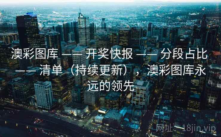 澳彩图库 —— 开奖快报 —— 分段占比 —— 清单（持续更新），澳彩图库永远的领先