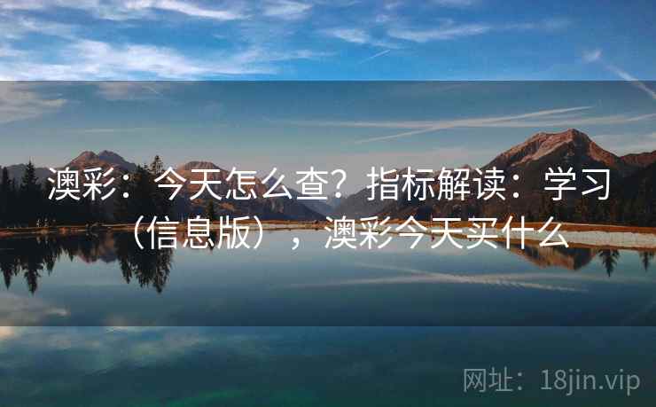 澳彩：今天怎么查？指标解读：学习（信息版），澳彩今天买什么