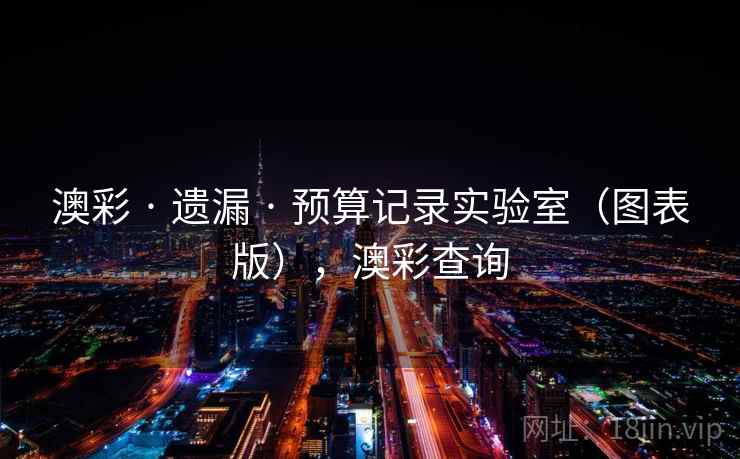 澳彩 · 遗漏 · 预算记录实验室(图表版),澳彩查询 澳彩 · 遗漏 · 预算记录实验室(图表版),澳彩查询