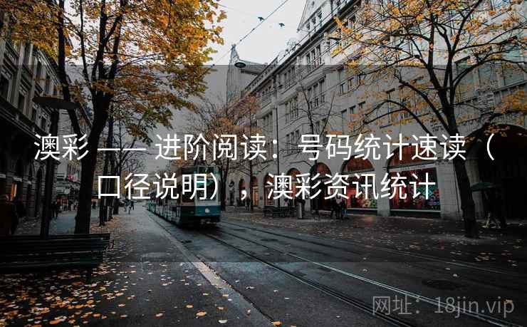 澳彩 —— 进阶阅读：号码统计速读（口径说明），澳彩资讯统计