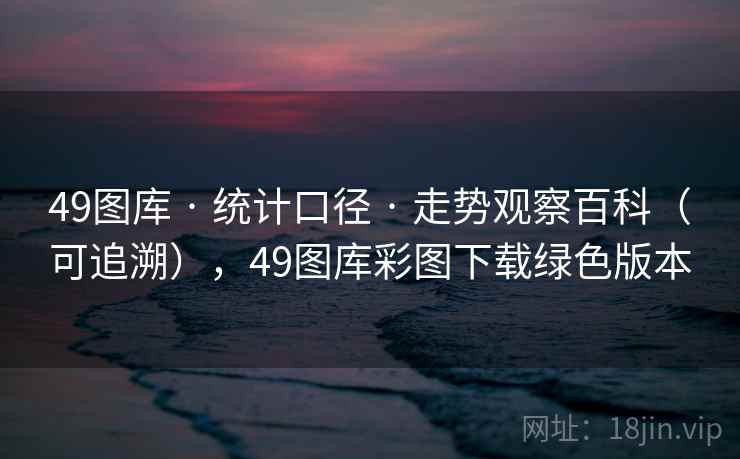 49图库 · 统计口径 · 走势观察百科（可追溯），49图库彩图下载绿色版本