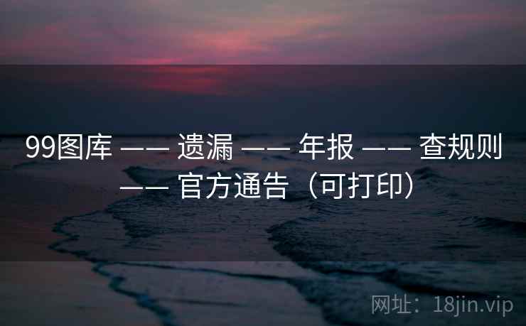 99图库 —— 遗漏 —— 年报 —— 查规则 —— 官方通告（可打印）