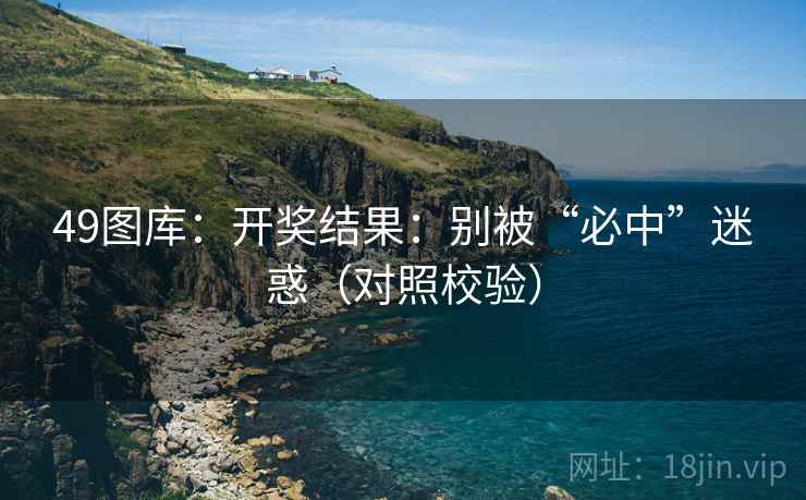 49图库：开奖结果：别被“必中”迷惑（对照校验）