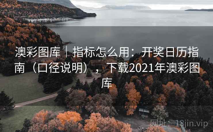 澳彩图库｜指标怎么用：开奖日历指南（口径说明），下载2021年澳彩图库