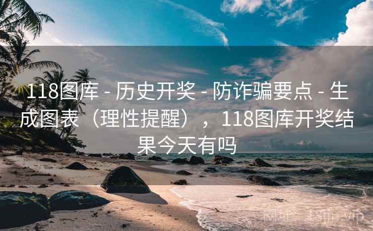 118图库 - 历史开奖 - 防诈骗要点 - 生成图表（理性提醒），118图库开奖结果今天有吗