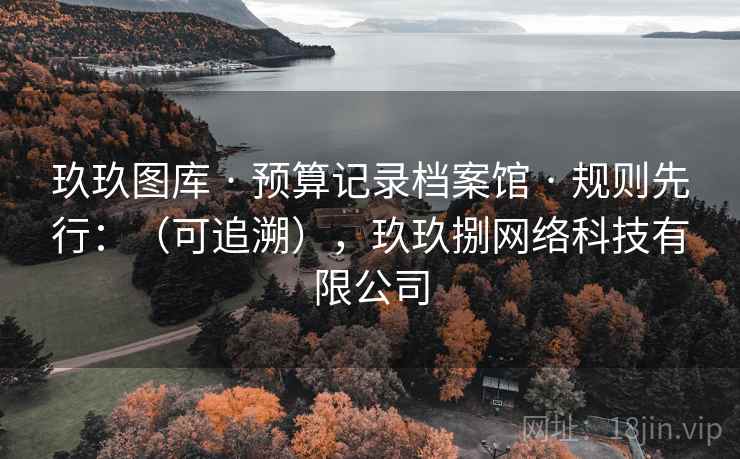 玖玖图库 · 预算记录档案馆 · 规则先行：（可追溯），玖玖捌网络科技有限公司