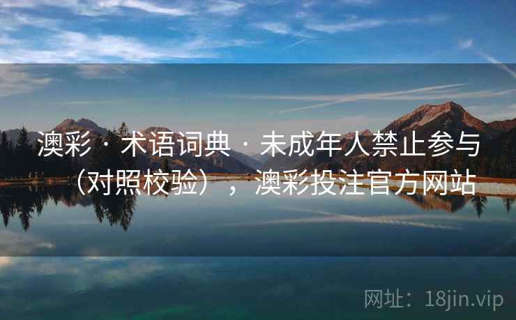 澳彩 · 术语词典 · 未成年人禁止参与（对照校验），澳彩投注官方网站