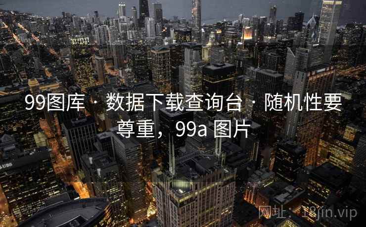 99图库 · 数据下载查询台 · 随机性要尊重,99a 图片 99图库 · 数据下载查询台 · 随机性要尊重,99a 图片